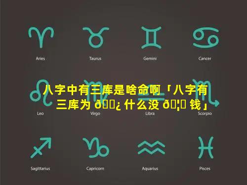 八字中有三库是啥命啊「八字有三库为 🌿 什么没 🦄 钱」